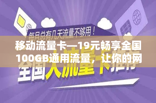 移动流量卡—19元畅享全国100GB通用流量，让你的网络生活更便捷