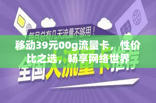 移动39元00g流量卡，性价比之选，畅享网络世界