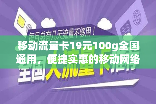 移动流量卡19元100g全国通用，便捷实惠的移动网络新选择