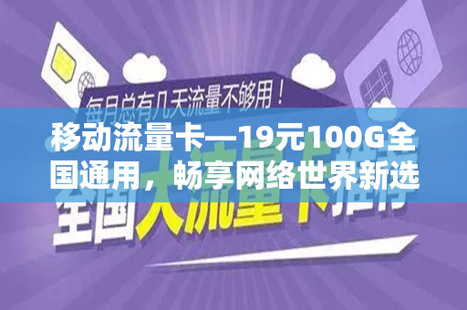 移动流量卡—19元100G全国通用，畅享网络世界新选择