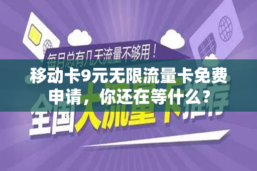 移动卡9元无限流量卡免费申请，你还在等什么？