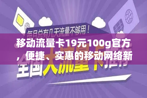 移动流量卡19元100g官方，便捷、实惠的移动网络新选择