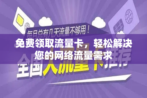 免费领取流量卡，轻松解决您的网络流量需求