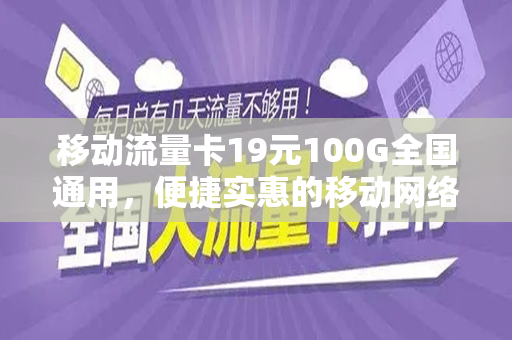 移动流量卡19元100G全国通用，便捷实惠的移动网络新选择