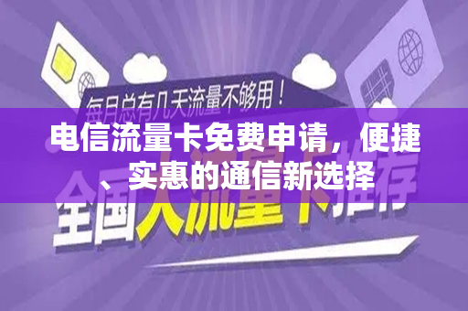 电信流量卡免费申请，便捷、实惠的通信新选择