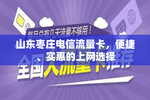 山东枣庄电信流量卡，便捷、实惠的上网选择