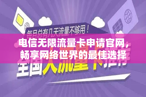 电信无限流量卡申请官网，畅享网络世界的最佳选择