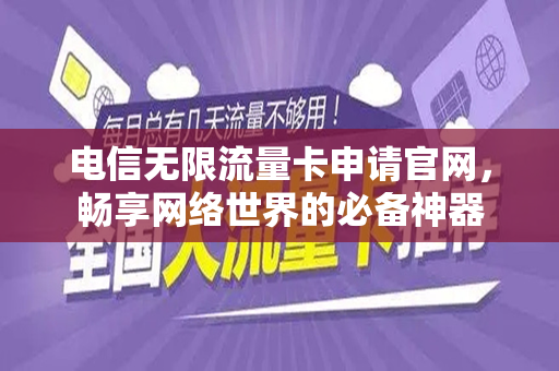 电信无限流量卡申请官网，畅享网络世界的必备神器