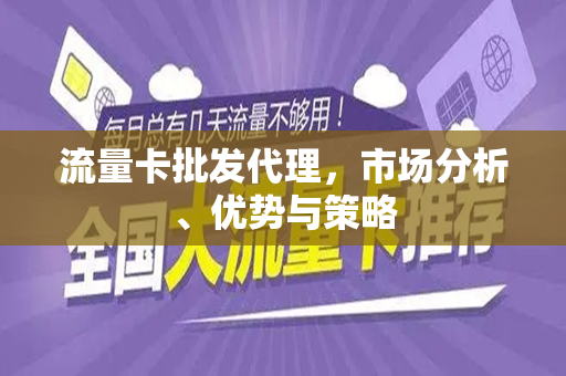 流量卡批发代理，市场分析、优势与策略