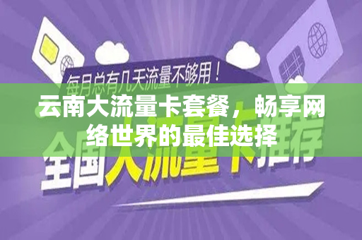 云南大流量卡套餐，畅享网络世界的最佳选择