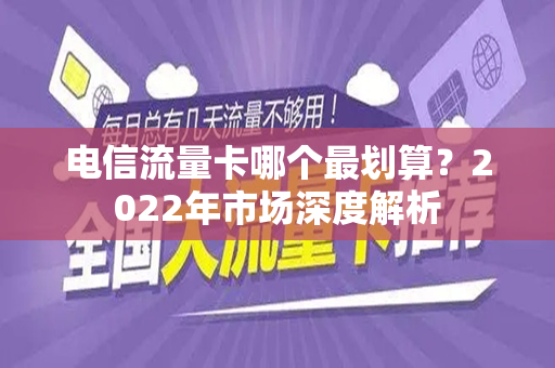 电信流量卡哪个最划算？2022年市场深度解析