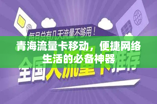 青海流量卡移动，便捷网络生活的必备神器