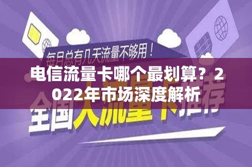 电信流量卡哪个最划算？2022年市场深度解析