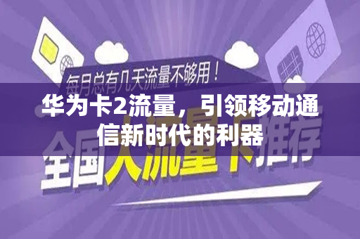 华为卡2流量，引领移动通信新时代的利器