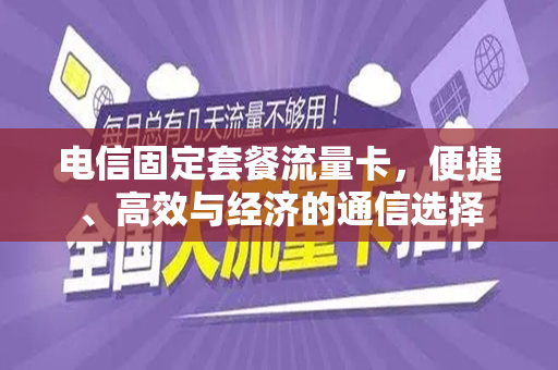 电信固定套餐流量卡，便捷、高效与经济的通信选择