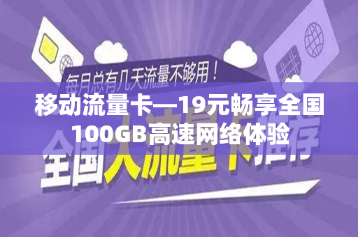 移动流量卡—19元畅享全国100GB高速网络体验