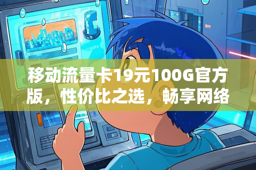 移动流量卡19元100G官方版，性价比之选，畅享网络世界