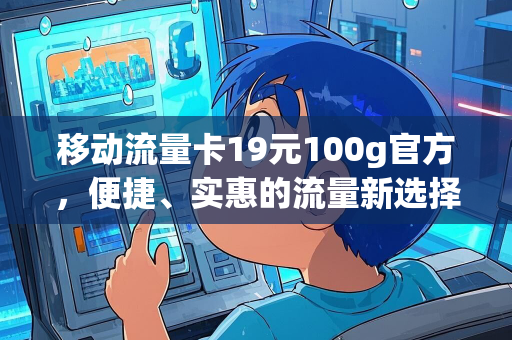 移动流量卡19元100g官方，便捷、实惠的流量新选择