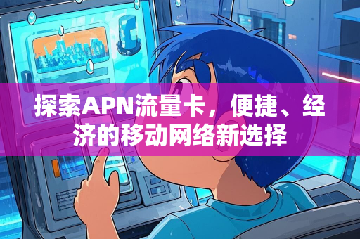 探索APN流量卡，便捷、经济的移动网络新选择