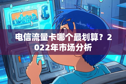 电信流量卡哪个最划算？2022年市场分析