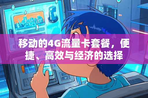 移动的4G流量卡套餐，便捷、高效与经济的选择