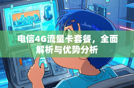 电信4G流量卡套餐，全面解析与优势分析