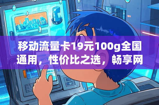 移动流量卡19元100g全国通用，性价比之选，畅享网络世界