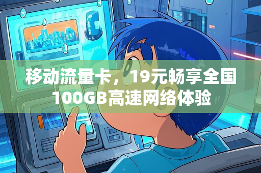 移动流量卡，19元畅享全国100GB高速网络体验