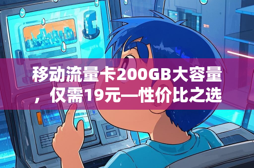 移动流量卡200GB大容量，仅需19元—性价比之选