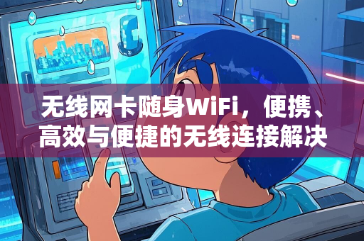 无线网卡随身WiFi，便携、高效与便捷的无线连接解决方案