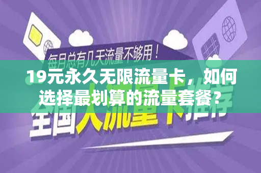 19元永久无限流量卡，如何选择最划算的流量套餐？