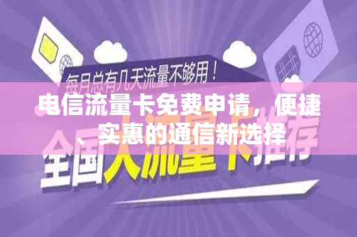 电信流量卡免费申请，便捷、实惠的通信新选择