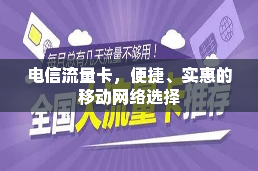 电信流量卡，便捷、实惠的移动网络选择