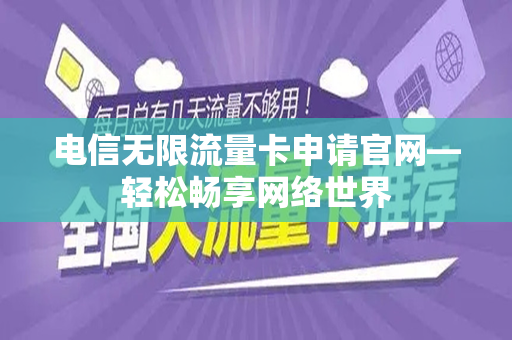 电信无限流量卡申请官网—轻松畅享网络世界