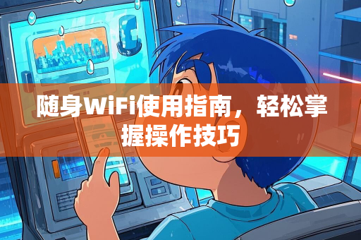 随身WiFi使用指南，轻松掌握操作技巧