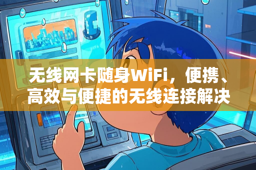 无线网卡随身WiFi，便携、高效与便捷的无线连接解决方案