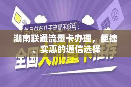 湖南联通流量卡办理，便捷、实惠的通信选择