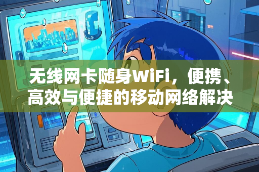 无线网卡随身WiFi，便携、高效与便捷的移动网络解决方案