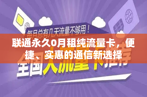 联通永久0月租纯流量卡，便捷、实惠的通信新选择