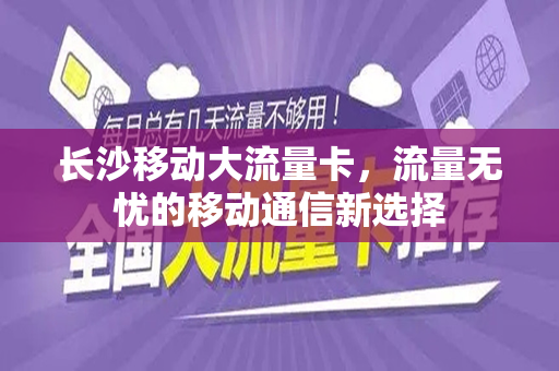 长沙移动大流量卡，流量无忧的移动通信新选择