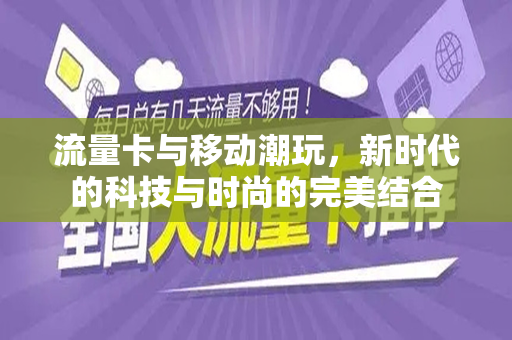 流量卡与移动潮玩，新时代的科技与时尚的完美结合