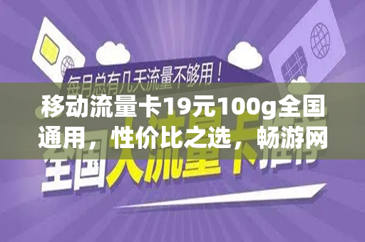 移动流量卡19元100g全国通用，性价比之选，畅游网络世界