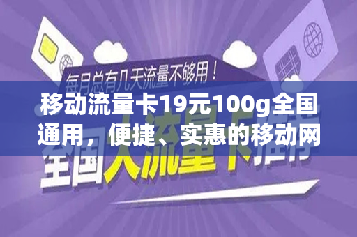 移动流量卡19元100g全国通用，便捷、实惠的移动网络新选择