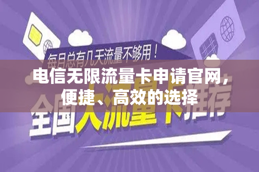 电信无限流量卡申请官网，便捷、高效的选择