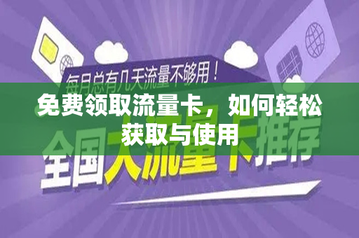 免费领取流量卡，如何轻松获取与使用