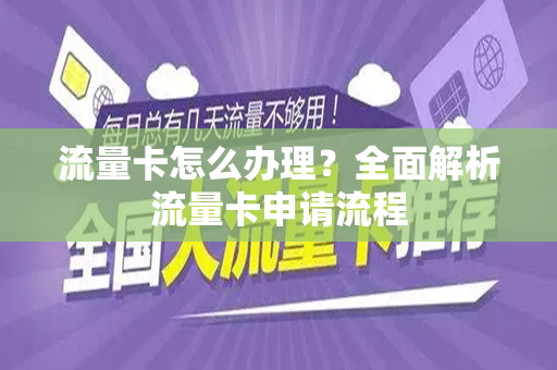 流量卡怎么办理？全面解析流量卡申请流程