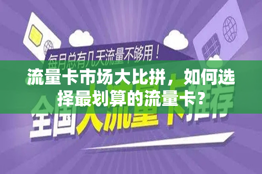 流量卡市场大比拼，如何选择最划算的流量卡？