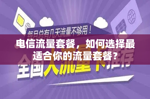 电信流量套餐，如何选择最适合你的流量套餐？