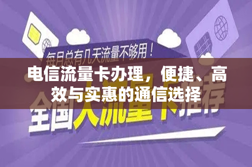 电信流量卡办理，便捷、高效与实惠的通信选择