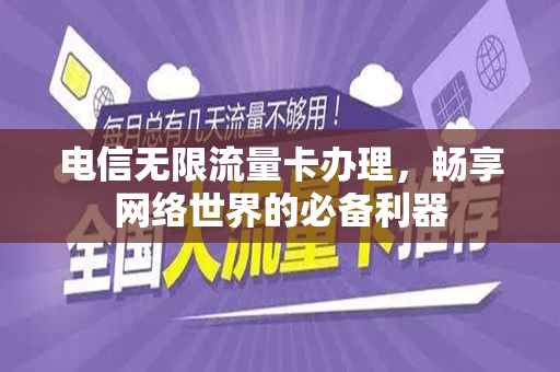 电信无限流量卡办理，畅享网络世界的必备利器